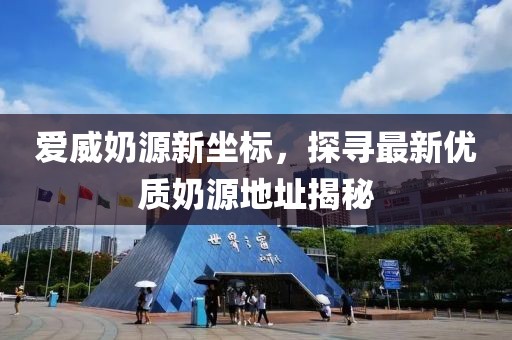 爱威奶源新坐标，探寻最新优质奶源地址揭秘