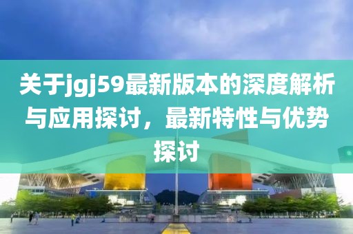 关于jgj59最新版本的深度解析与应用探讨，最新特性与优势探讨