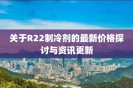 关于R22制冷剂的最新价格探讨与资讯更新