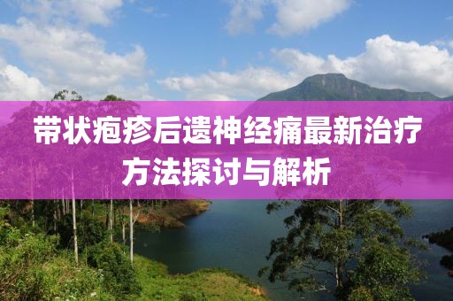 带状疱疹后遗神经痛最新治疗方法探讨与解析