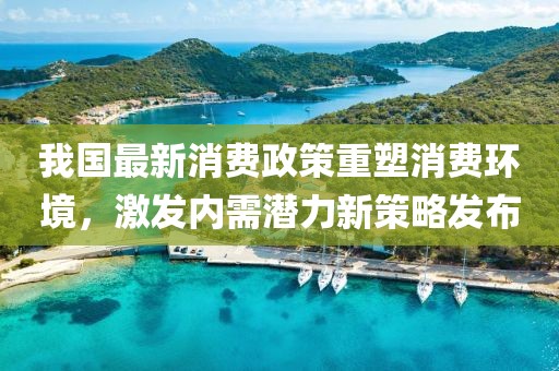 我国最新消费政策重塑消费环境，激发内需潜力新策略发布