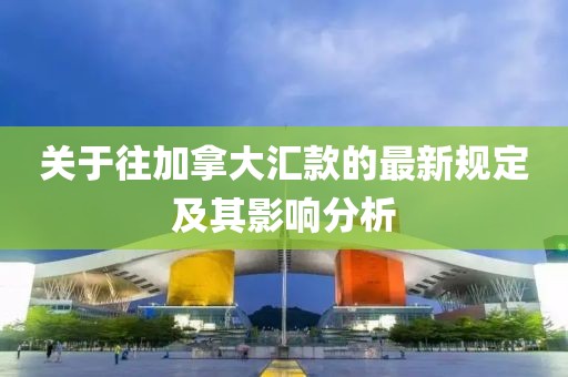 关于往加拿大汇款的最新规定及其影响分析