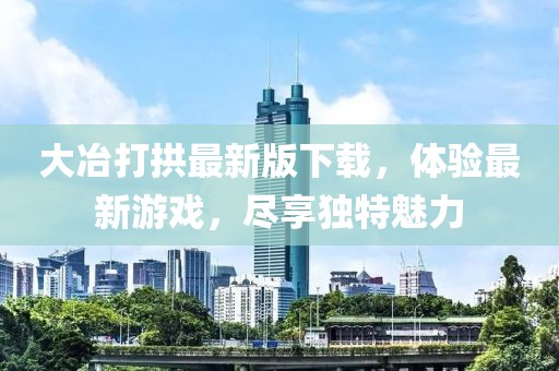 大冶打拱最新版下载，体验最新游戏，尽享独特魅力