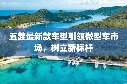 五菱最新款车型引领微型车市场，树立新标杆