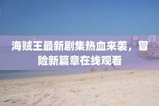 海贼王最新剧集热血来袭，冒险新篇章在线观看