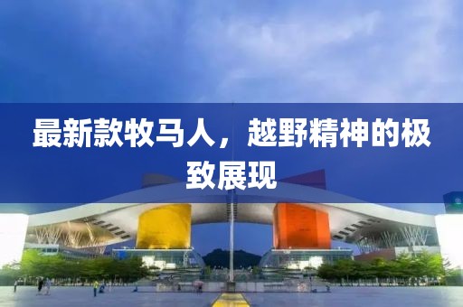 最新款牧马人，越野精神的极致展现