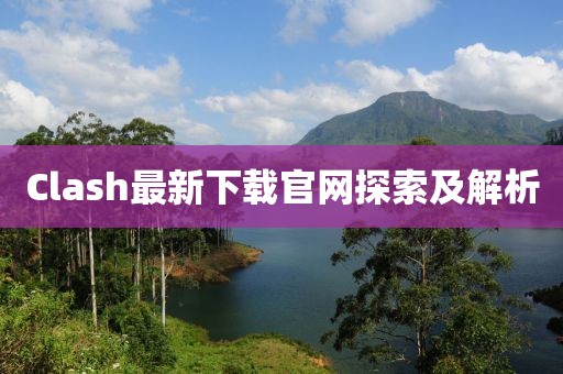 Clash最新下载官网探索及解析