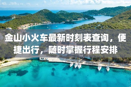 金山小火车最新时刻表查询，便捷出行，随时掌握行程安排