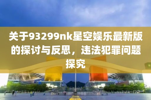 关于93299nk星空娱乐最新版的探讨与反思，违法犯罪问题探究