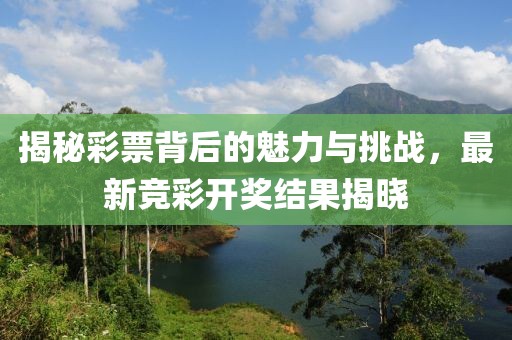 揭秘彩票背后的魅力与挑战，最新竞彩开奖结果揭晓