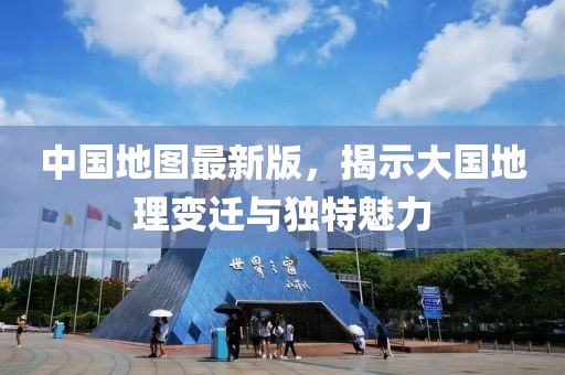 中国地图最新版，揭示大国地理变迁与独特魅力
