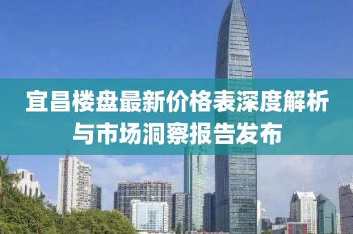 宜昌楼盘最新价格表深度解析与市场洞察报告发布