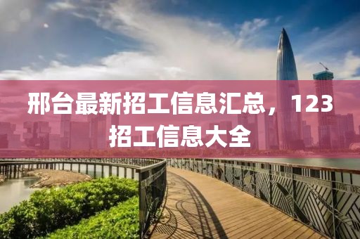 邢台最新招工信息汇总，123招工信息大全