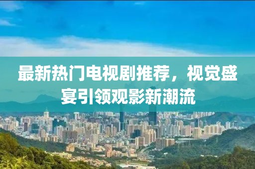 最新热门电视剧推荐，视觉盛宴引领观影新潮流