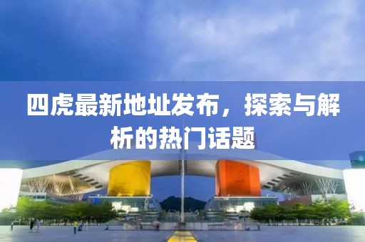 四虎最新地址发布，探索与解析的热门话题