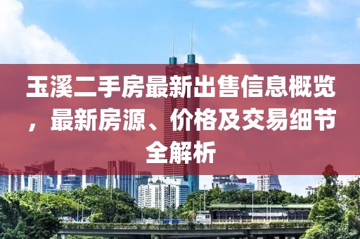 玉溪二手房最新出售信息概览，最新房源、价格及交易细节全解析
