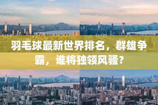 羽毛球最新世界排名，群雄争霸，谁将独领风骚？