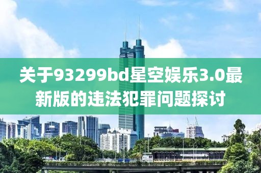 关于93299bd星空娱乐3.0最新版的违法犯罪问题探讨