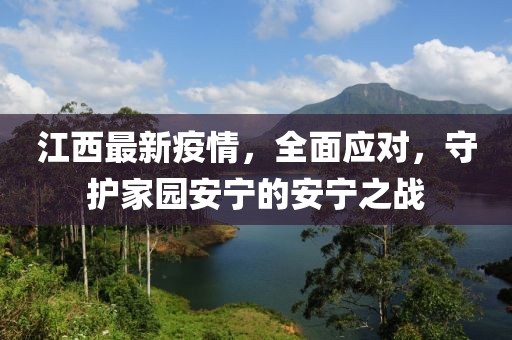江西最新疫情，全面应对，守护家园安宁的安宁之战