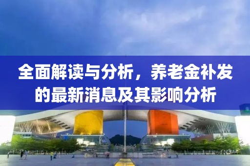 全面解读与分析，养老金补发的最新消息及其影响分析