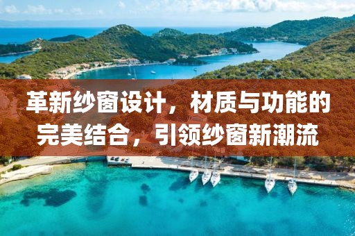革新纱窗设计，材质与功能的完美结合，引领纱窗新潮流