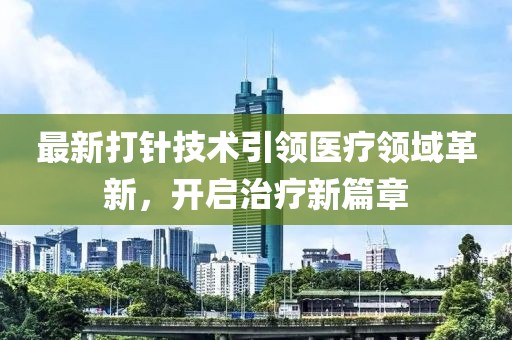 最新打针技术引领医疗领域革新，开启治疗新篇章