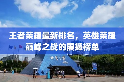 王者荣耀最新排名，英雄荣耀巅峰之战的震撼榜单
