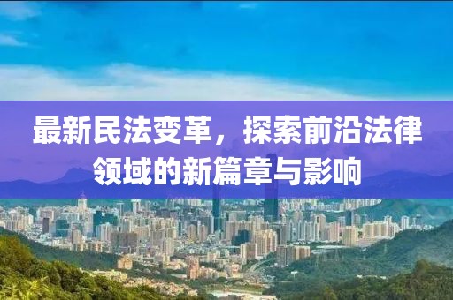 最新民法变革，探索前沿法律领域的新篇章与影响