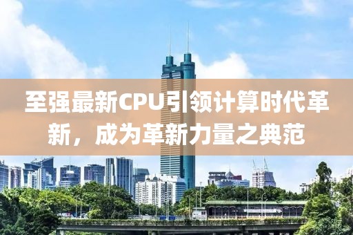 至强最新CPU引领计算时代革新，成为革新力量之典范