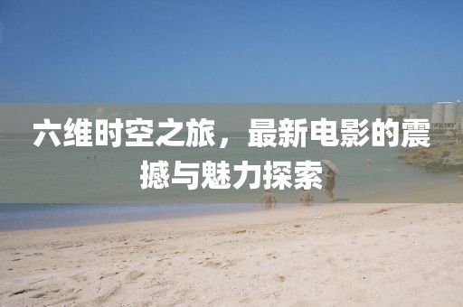 六维时空之旅，最新电影的震撼与魅力探索