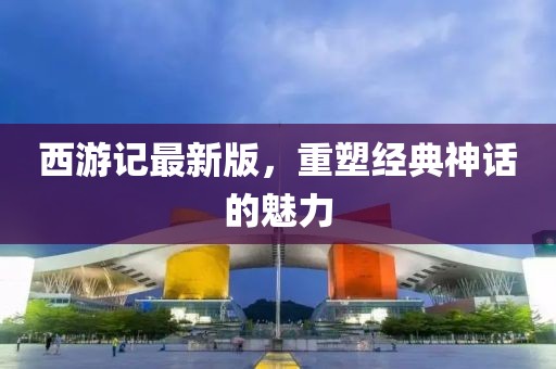 西游记最新版，重塑经典神话的魅力