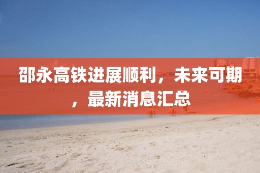 邵永高铁进展顺利，未来可期，最新消息汇总