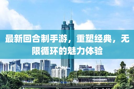 最新回合制手游，重塑经典，无限循环的魅力体验