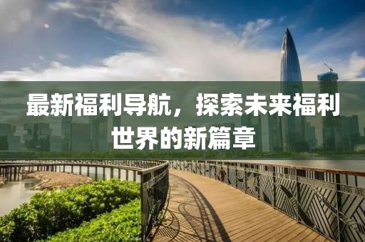最新福利导航，探索未来福利世界的新篇章