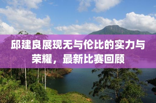 邱建良展现无与伦比的实力与荣耀，最新比赛回顾
