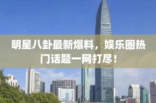 明星八卦最新爆料，娱乐圈热门话题一网打尽！
