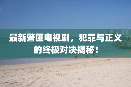 最新警匪电视剧，犯罪与正义的终极对决揭秘！