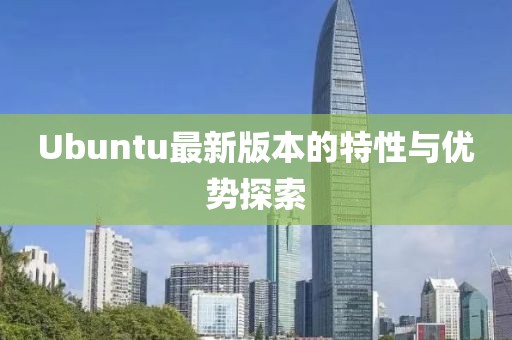 Ubuntu最新版本的特性与优势探索