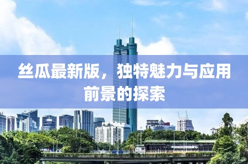 丝瓜最新版，独特魅力与应用前景的探索