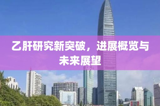 乙肝研究新突破，进展概览与未来展望
