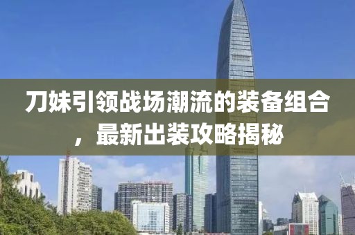 刀妹引领战场潮流的装备组合，最新出装攻略揭秘