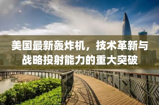 美国最新轰炸机，技术革新与战略投射能力的重大突破