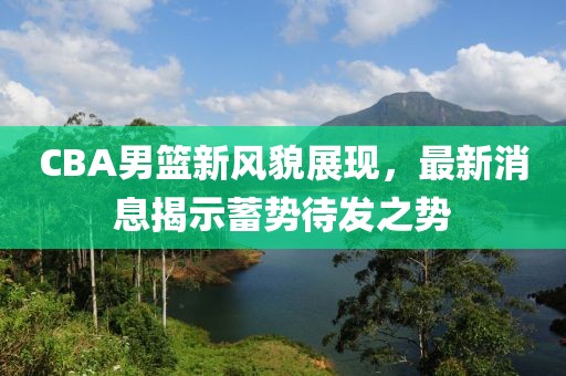 CBA男篮新风貌展现，最新消息揭示蓄势待发之势