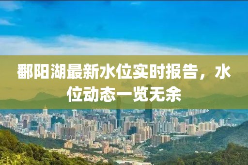 鄱阳湖最新水位实时报告，水位动态一览无余