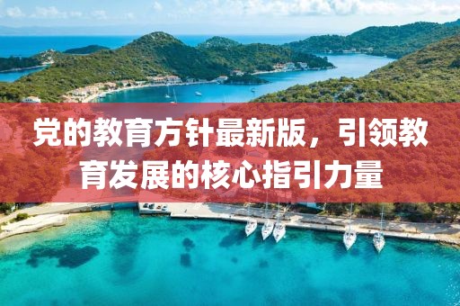 党的教育方针最新版，引领教育发展的核心指引力量