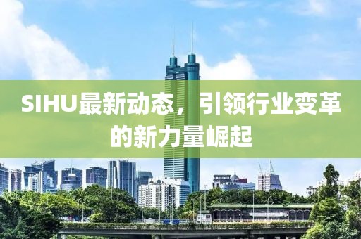 SIHU最新动态，引领行业变革的新力量崛起