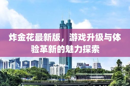 炸金花最新版，游戏升级与体验革新的魅力探索