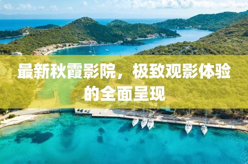 最新秋霞影院，极致观影体验的全面呈现