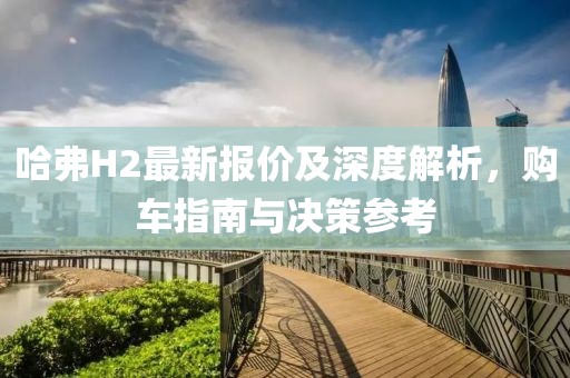 哈弗H2最新报价及深度解析，购车指南与决策参考
