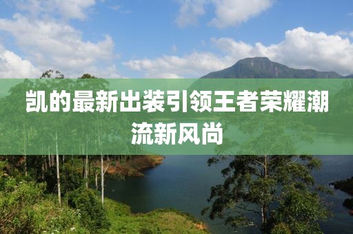 凯的最新出装引领王者荣耀潮流新风尚